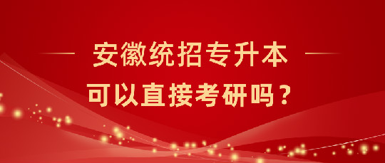 安徽统招专升本可以直接考研吗？