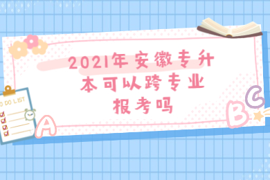 2021年安徽专升本可以跨专业报考吗?