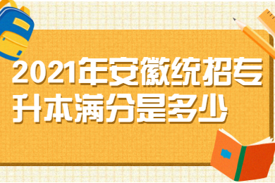 2021年安徽统招专升本满分是多少？