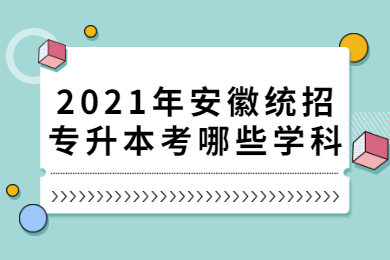 2021年安徽统招专升本考哪些学科？