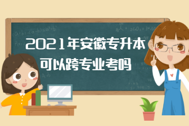 2021年安徽专升本可以跨专业吗？