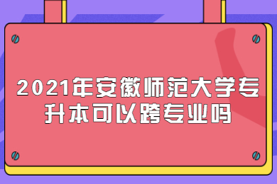 2021年安徽师范大学专升本可以跨专业吗？