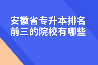 安徽省专升本排名前三的院校有哪些？