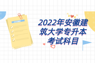 2022年安徽建筑大学专升本考试科目有哪些？