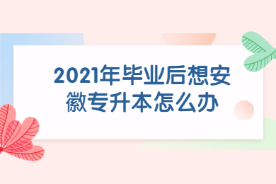 2021年毕业后想安徽专升本怎么办？