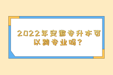 2022年安徽专升本可以跨专业吗？