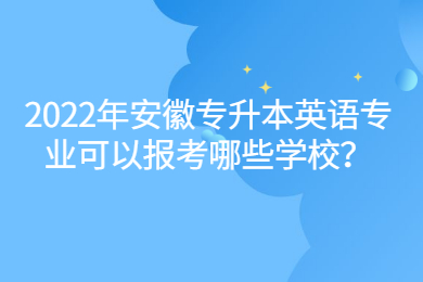 2022年安徽专升本英语专业可以报考哪些学校？