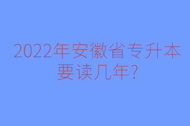 2022年安徽省专升本要读几年?