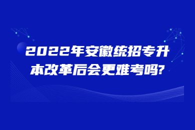 2022年安徽统招专升本改革后会更难考吗?