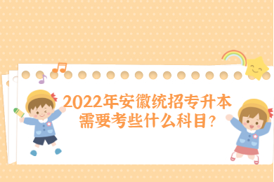 2022年安徽统招专升本需要考些什么科目？