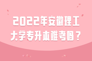 2022年安徽理工大学专升本难考吗？