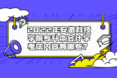 2022年安徽科技学院专升本会计学考试内容有哪些？