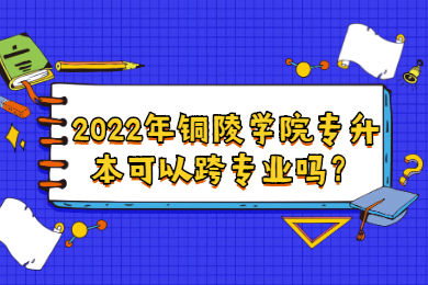 2022年铜陵学院专升本可以跨专业吗？