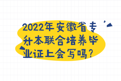 2022年安徽省专升本联合培养毕业证上会写吗？