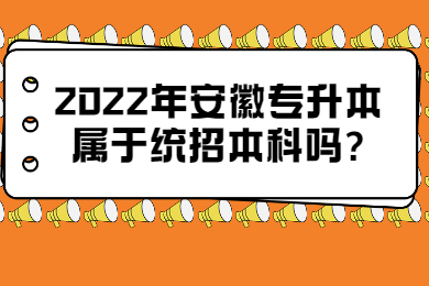 2022年安徽专升本属于统招本科吗?