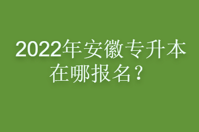 2022年安徽专升本在哪报名？