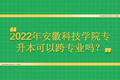 2022年安徽科技学院专升本可以跨专业吗？