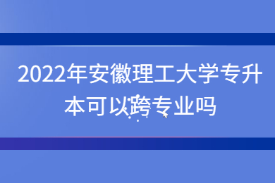 2022年安徽理工大学专升本可以跨专业吗?