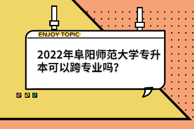 2022年阜阳师范大学专升本可以跨专业吗？