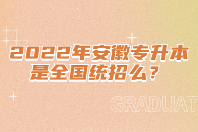 2022年安徽专升本是全国统招么？