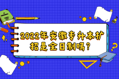 2022年安徽专升本扩招是全日制吗？