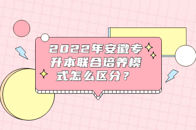 2022年安徽专升本联合培养模式怎么区分？