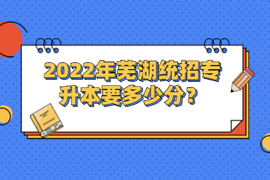 2022年芜湖统招专升本要多少分？