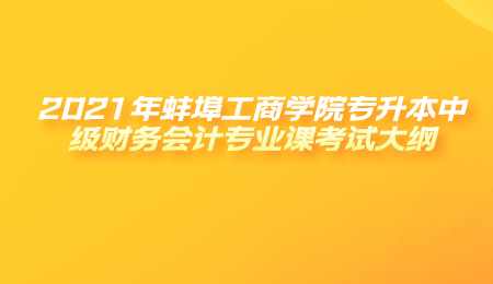 2021年蚌埠工商学院专升本中级财务会计专业课考试大纲.png