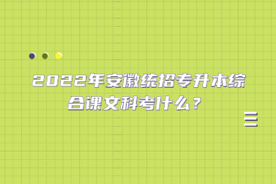 2022年安徽统招专升本综合课文科考什么？