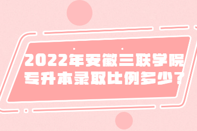 2022年安徽三联学院专升本录取比例多少？