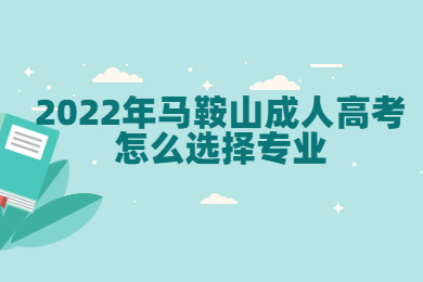 2022年马鞍山成人高考怎么选择专业？