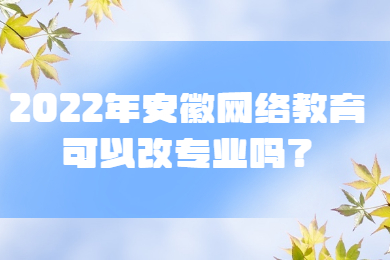 2022年安徽网络教育可以改专业吗？