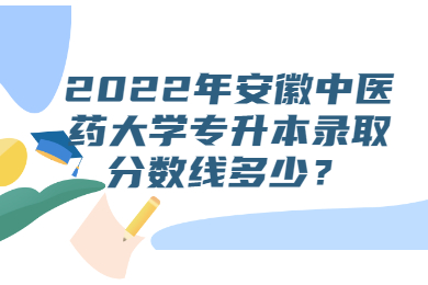 2022年安徽中医药大学专升本录取分数线多少？