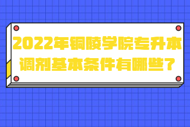 2022年铜陵学院专升本调剂基本条件有哪些？