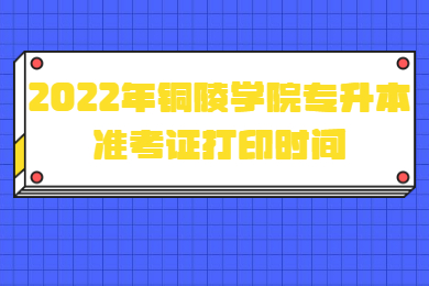 2022年铜陵学院专升本准考证打印时间