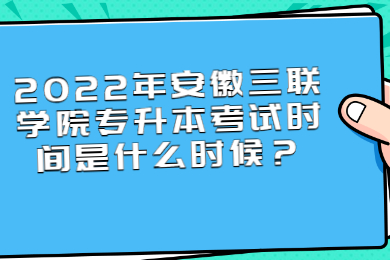 2022年安徽三联学院专升本考试时间是什么时候？