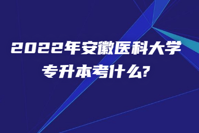 2022年安徽医科大学专升本考什么?