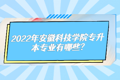 2022年安徽科技学院专升本专业有哪些?