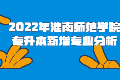 2022年淮南师范学院专升本新增专业分析