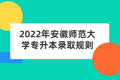 2022年安徽师范大学专升本录取规则