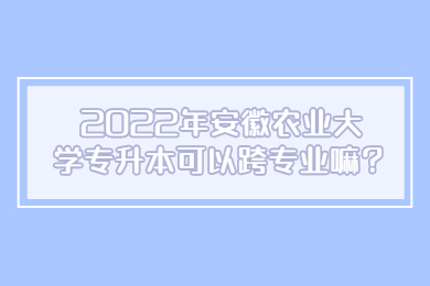2022年安徽农业大学专升本可以跨专业嘛？