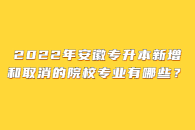 2022年安徽专升本新增和取消的院校专业有哪些？