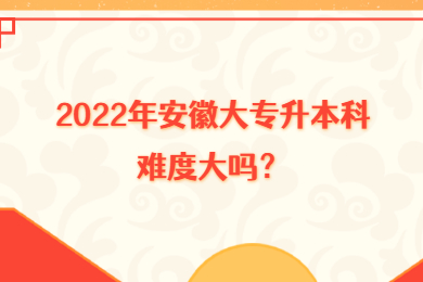 2022年安徽大专升本科难度大吗？