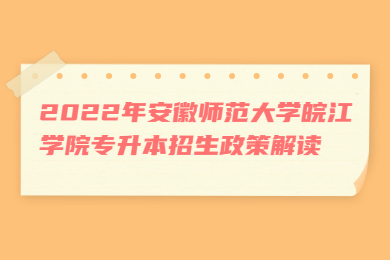 2022年安徽师范大学皖江学院专升本招生政策解读