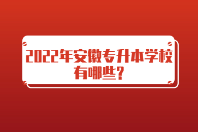 2022年安徽专升本学校有哪些?