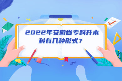 2022年安徽省专科升本科有几种形式？