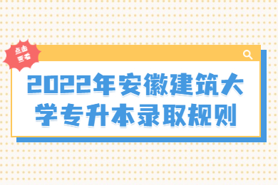 2022年安徽建筑大学专升本录取规则