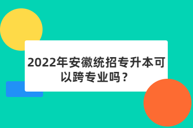 2022年安徽统招专升本可以跨专业吗？