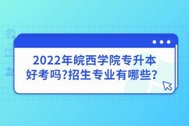 2022年皖西学院专升本好考吗?招生专业有哪些？