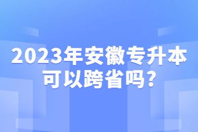 2023年安徽专升本可以跨省吗?